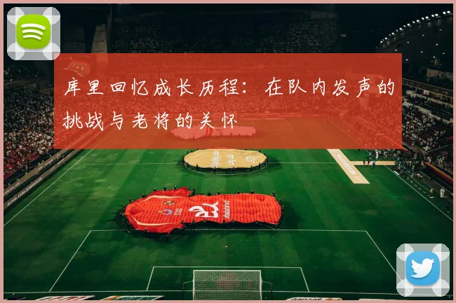 库里回忆成长历程：在队内发声的挑战与老将的关怀