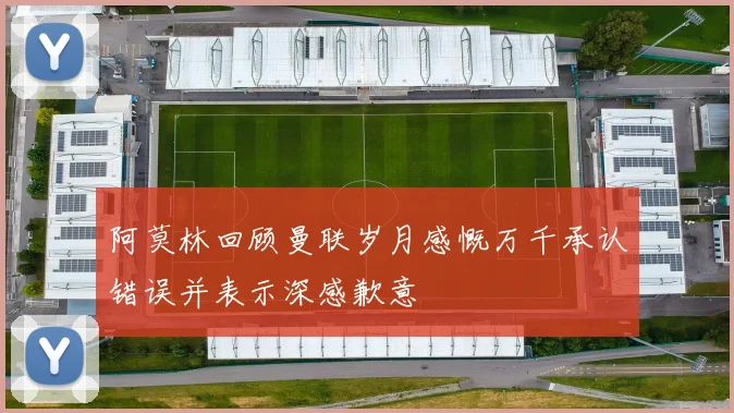阿莫林回顾曼联岁月感慨万千承认错误并表示深感歉意