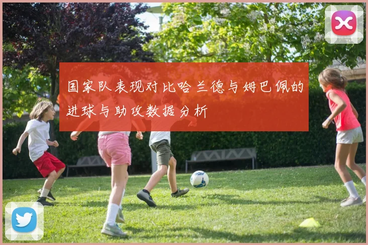 国家队表现对比哈兰德与姆巴佩的进球与助攻数据分析