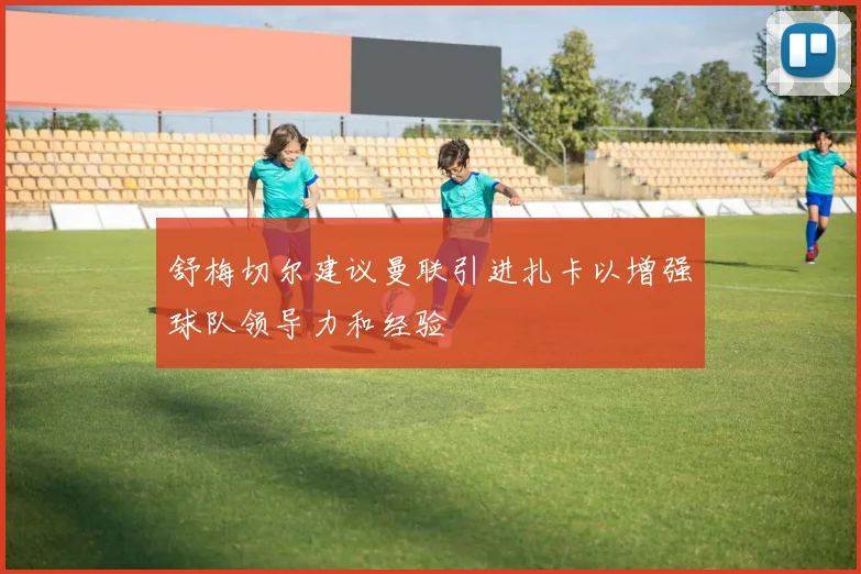 舒梅切尔建议曼联引进扎卡以增强球队领导力和经验