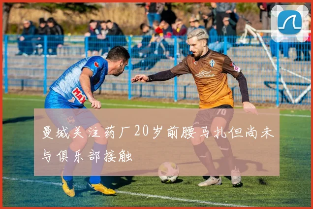 曼城关注药厂20岁前腰马扎但尚未与俱乐部接触