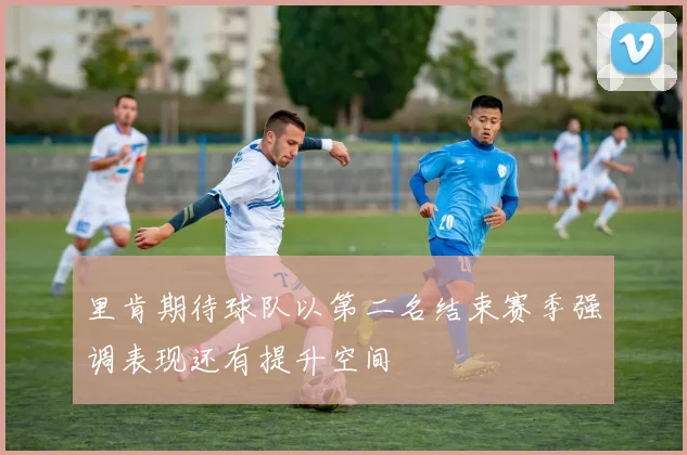 里肯期待球队以第二名结束赛季强调表现还有提升空间