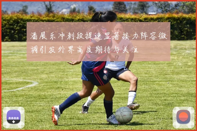 潘展乐冲刺段提速显著接力阵容微调引发外界高度期待与关注