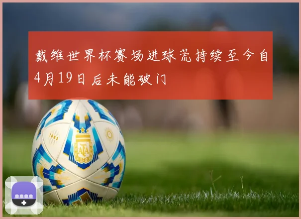 戴维世界杯赛场进球荒持续至今自4月19日后未能破门