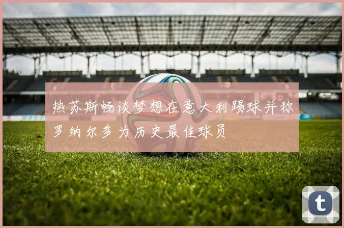 热苏斯畅谈梦想在意大利踢球并称罗纳尔多为历史最佳球员