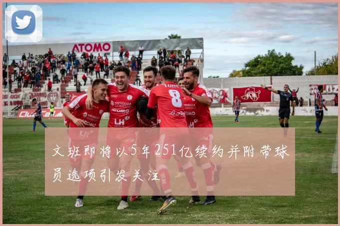 文班即将以5年251亿续约并附带球员选项引发关注