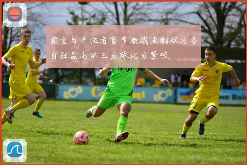 掘金与开拓者首节激战正酣双方各自狂轰七记三分球比分紧咬