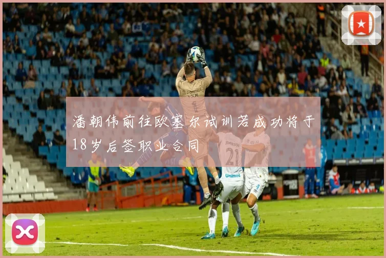 潘朝伟前往欧塞尔试训若成功将于18岁后签职业合同