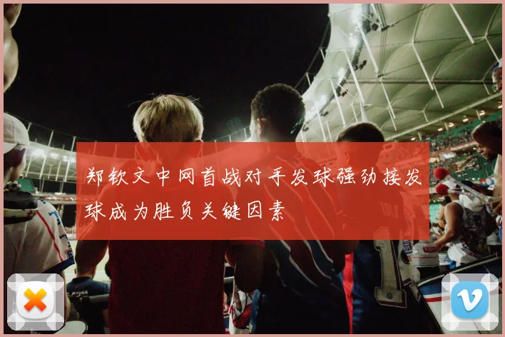 郑钦文中网首战对手发球强劲接发球成为胜负关键因素