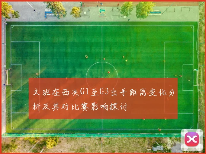 文班在西决G1至G3出手距离变化分析及其对比赛影响探讨