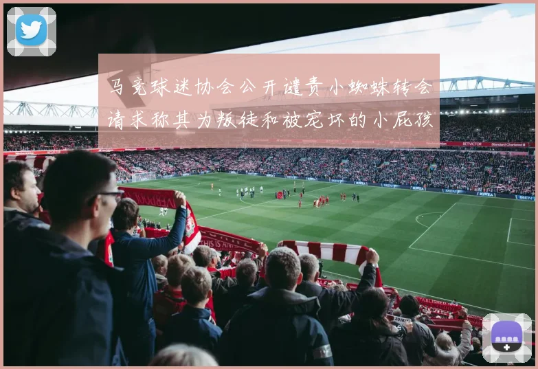 马竞球迷协会公开谴责小蜘蛛转会请求称其为叛徒和被宠坏的小屁孩
