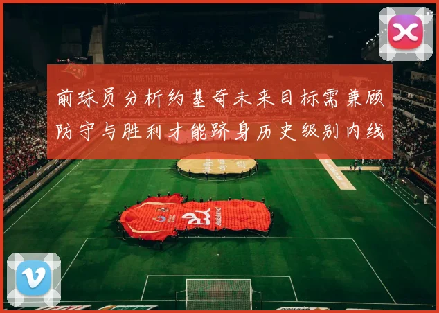前球员分析约基奇未来目标需兼顾防守与胜利才能跻身历史级别内线行列