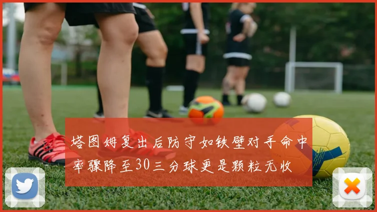 塔图姆复出后防守如铁壁对手命中率骤降至30三分球更是颗粒无收
