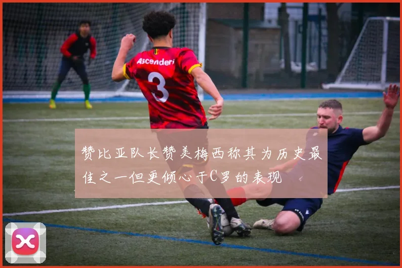 赞比亚队长赞美梅西称其为历史最佳之一但更倾心于C罗的表现