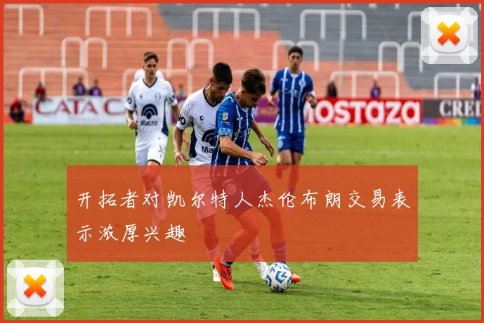 开拓者对凯尔特人杰伦布朗交易表示浓厚兴趣