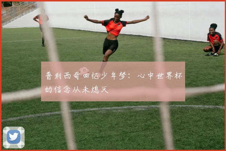 普利西奇回忆少年梦：心中世界杯的信念从未熄灭