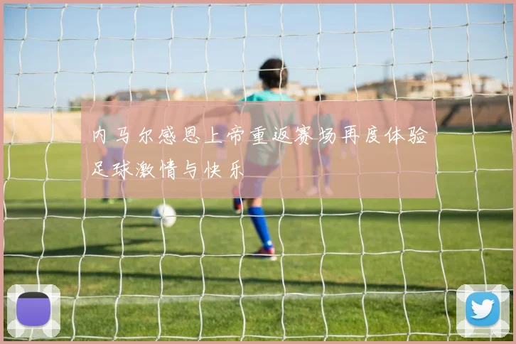 内马尔感恩上帝重返赛场再度体验足球激情与快乐