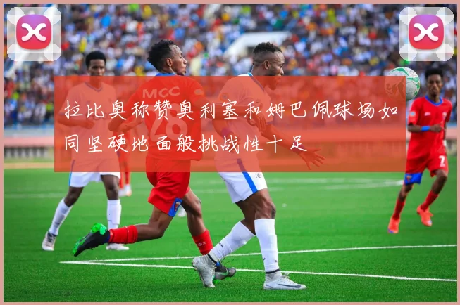 拉比奥称赞奥利塞和姆巴佩球场如同坚硬地面般挑战性十足