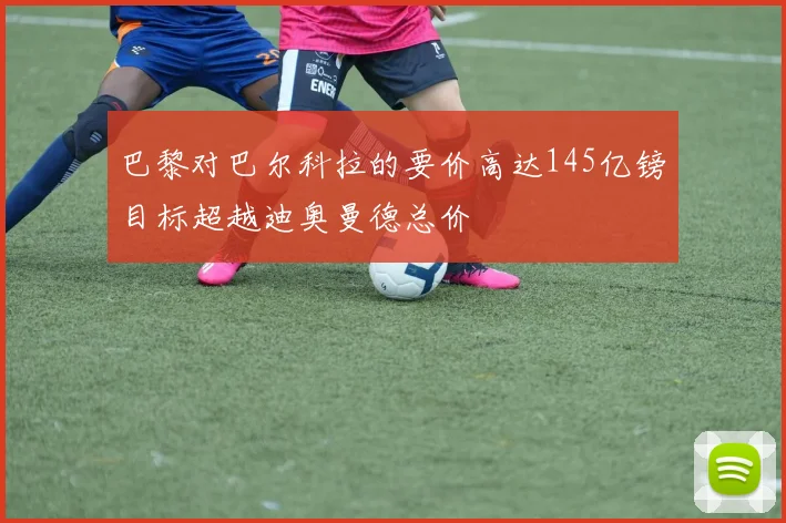 巴黎对巴尔科拉的要价高达145亿镑目标超越迪奥曼德总价