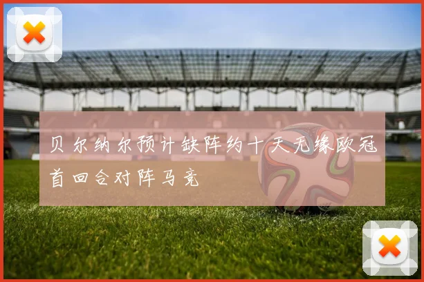贝尔纳尔预计缺阵约十天无缘欧冠首回合对阵马竞