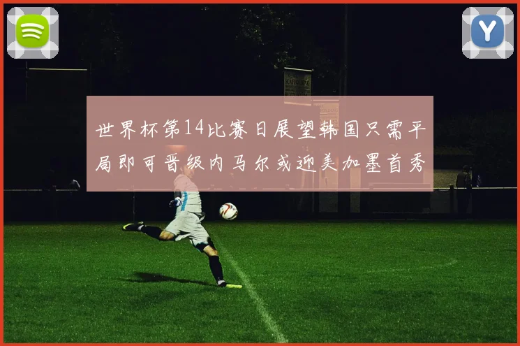 世界杯第14比赛日展望韩国只需平局即可晋级内马尔或迎美加墨首秀