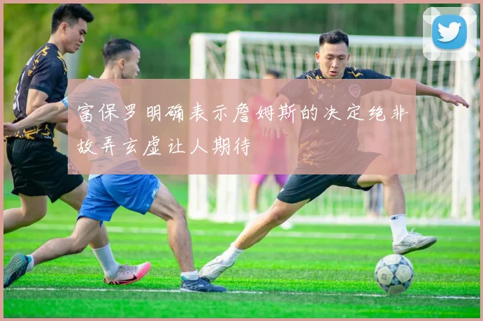 富保罗明确表示詹姆斯的决定绝非故弄玄虚让人期待