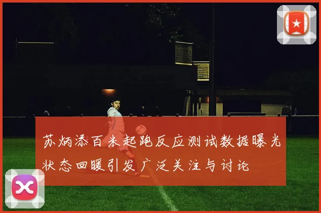 苏炳添百米起跑反应测试数据曝光状态回暖引发广泛关注与讨论