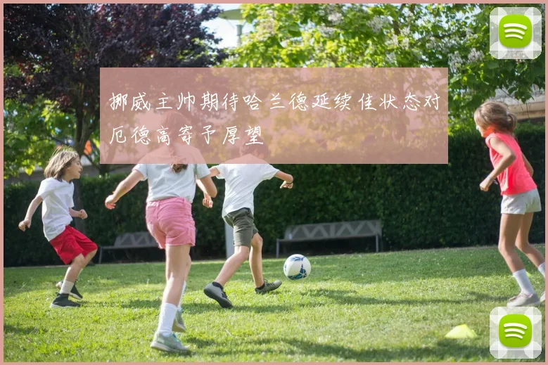 挪威主帅期待哈兰德延续佳状态对厄德高寄予厚望
