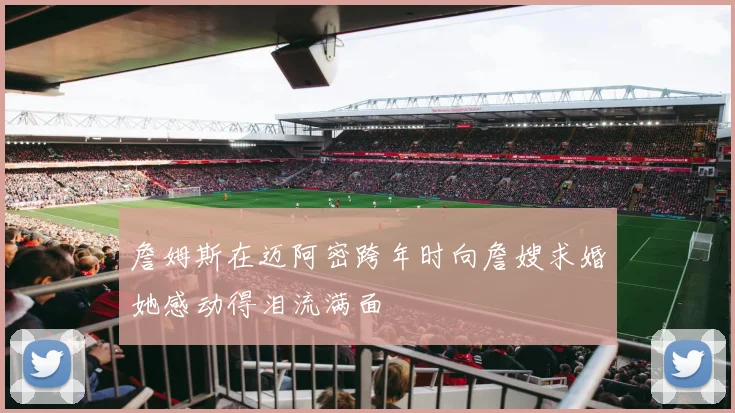 詹姆斯在迈阿密跨年时向詹嫂求婚她感动得泪流满面