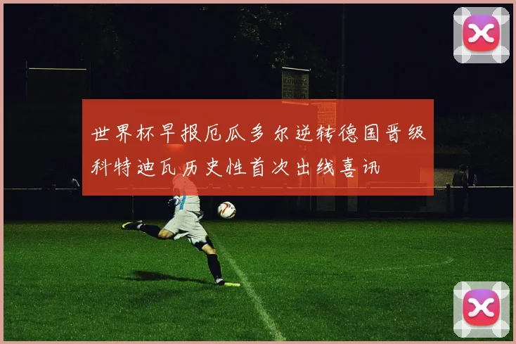 世界杯早报厄瓜多尔逆转德国晋级科特迪瓦历史性首次出线喜讯