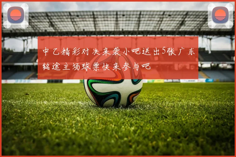 中乙精彩对决来袭小吧送出5张广东铭途主场球票快来参与吧
