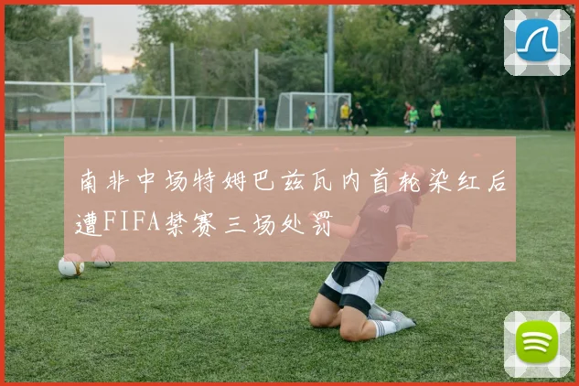 南非中场特姆巴兹瓦内首轮染红后遭FIFA禁赛三场处罚