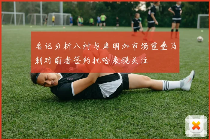 名记分析八村与库明加市场重叠马刺对前者签约托哈表现关注