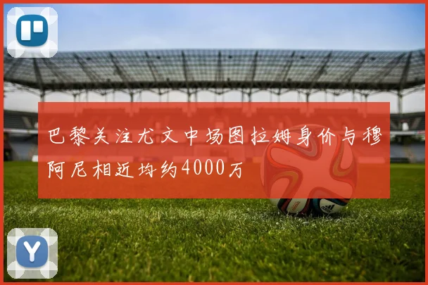 巴黎关注尤文中场图拉姆身价与穆阿尼相近均约4000万