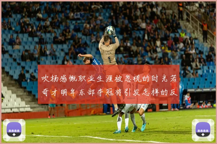 吹杨感慨职业生涯被忽视的时光若奇才明年东部夺冠将引发怎样的反响