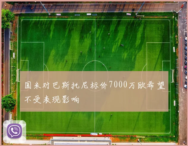 国米对巴斯托尼标价7000万欧希望不受表现影响
