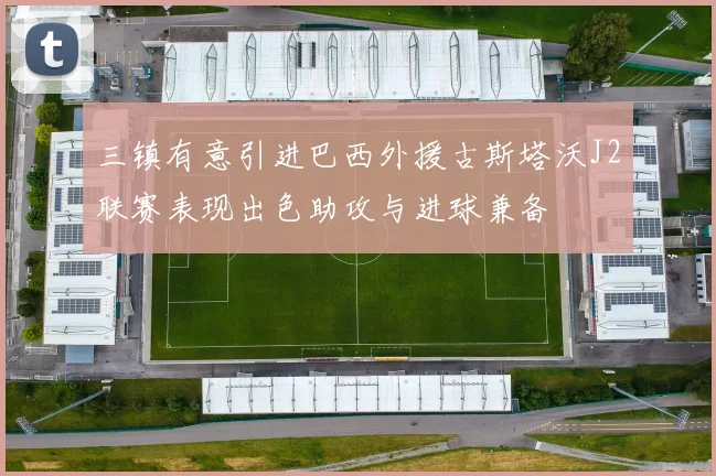 三镇有意引进巴西外援古斯塔沃J2联赛表现出色助攻与进球兼备