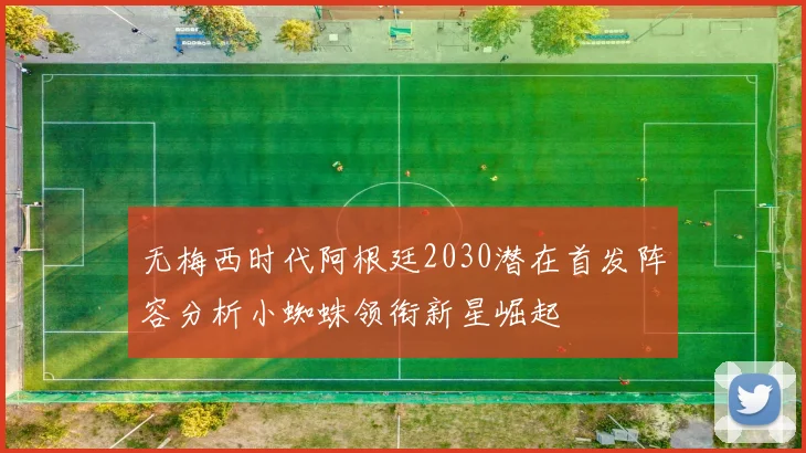 无梅西时代阿根廷2030潜在首发阵容分析小蜘蛛领衔新星崛起
