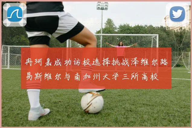 冉珂嘉成功访校选择挑战泽维尔路易斯维尔与南加州大学三所高校